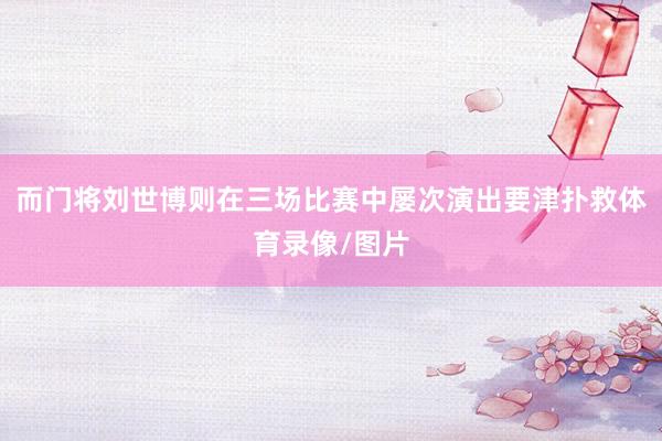 而门将刘世博则在三场比赛中屡次演出要津扑救体育录像/图片