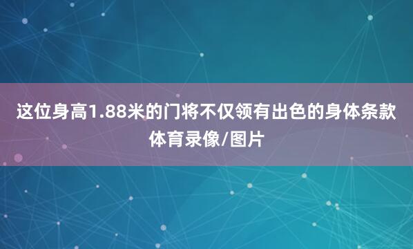 这位身高1.88米的门将不仅领有出色的身体条款体育录像/图片