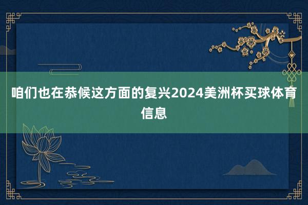 咱们也在恭候这方面的复兴2024美洲杯买球体育信息