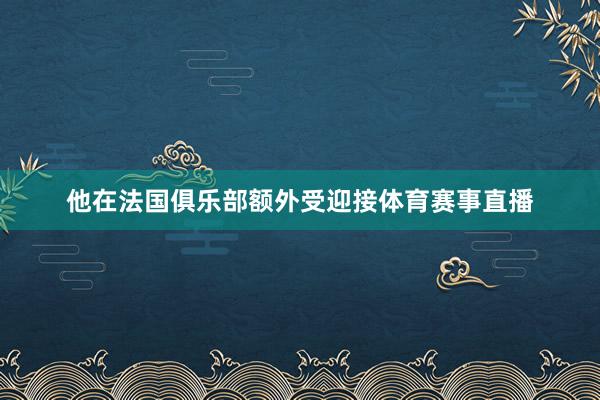 他在法国俱乐部额外受迎接体育赛事直播