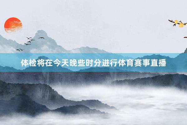 体检将在今天晚些时分进行体育赛事直播