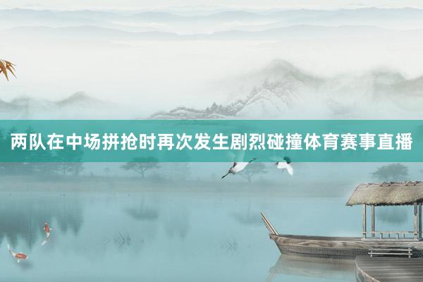 两队在中场拼抢时再次发生剧烈碰撞体育赛事直播