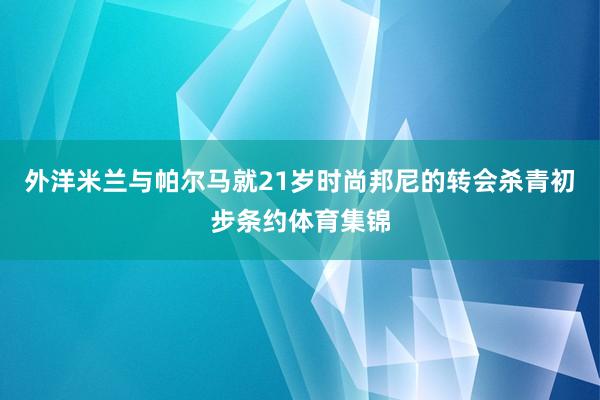 外洋米兰与帕尔马就21岁时尚邦尼的转会杀青初步条约体育集锦