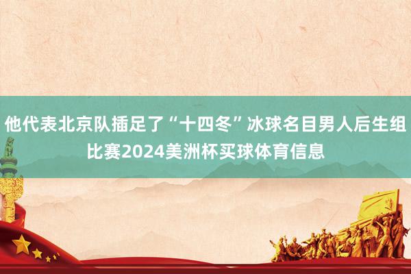 他代表北京队插足了“十四冬”冰球名目男人后生组比赛2024美洲杯买球体育信息