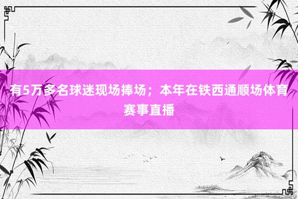 有5万多名球迷现场捧场；本年在铁西通顺场体育赛事直播