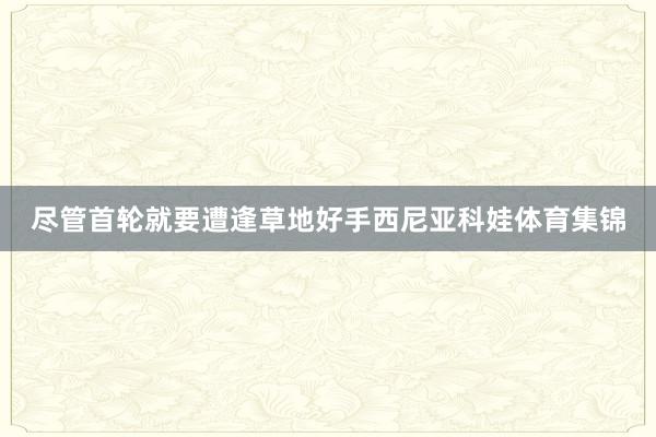 尽管首轮就要遭逢草地好手西尼亚科娃体育集锦