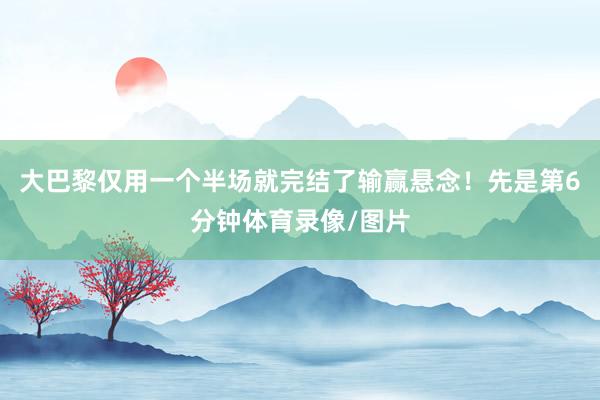 大巴黎仅用一个半场就完结了输赢悬念！先是第6分钟体育录像/图片