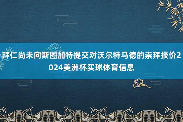 拜仁尚未向斯图加特提交对沃尔特马德的崇拜报价2024美洲杯买球体育信息