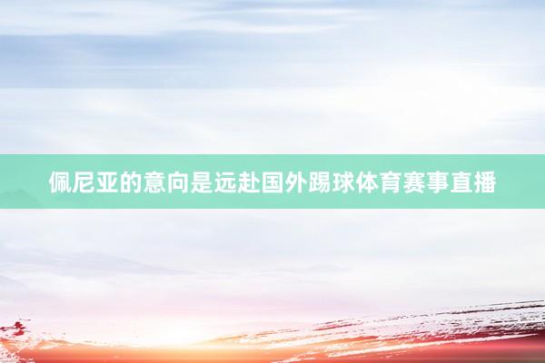 佩尼亚的意向是远赴国外踢球体育赛事直播