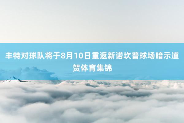 丰特对球队将于8月10日重返新诺坎普球场暗示道贺体育集锦