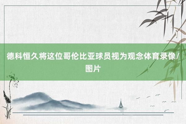 德科恒久将这位哥伦比亚球员视为观念体育录像/图片