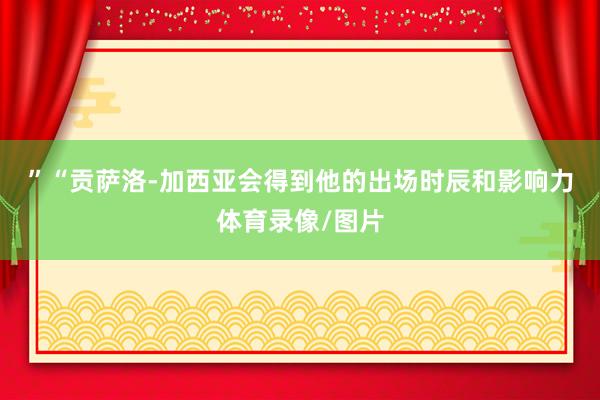 ”　　“贡萨洛-加西亚会得到他的出场时辰和影响力体育录像/图片