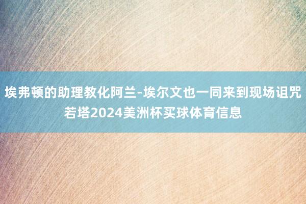 埃弗顿的助理教化阿兰-埃尔文也一同来到现场诅咒若塔2024美洲杯买球体育信息
