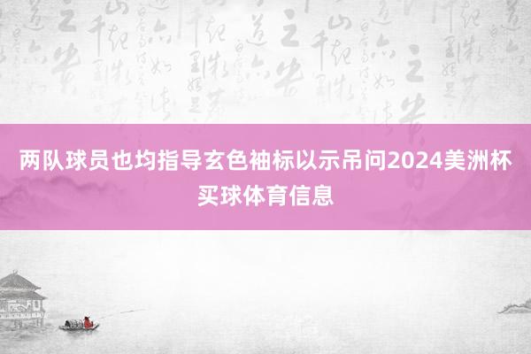 两队球员也均指导玄色袖标以示吊问2024美洲杯买球体育信息