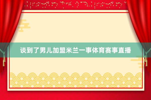 谈到了男儿加盟米兰一事体育赛事直播