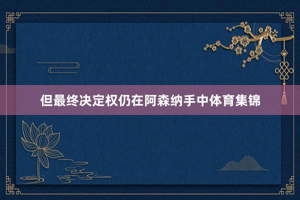 但最终决定权仍在阿森纳手中体育集锦