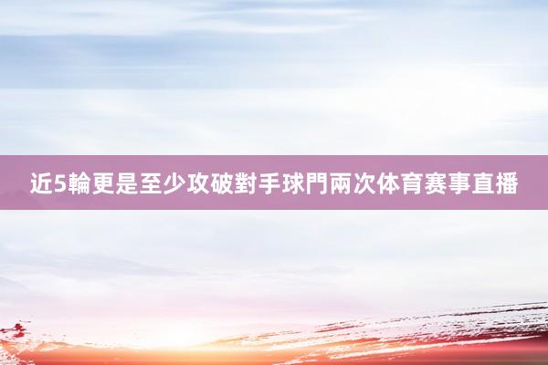 近5輪更是至少攻破對手球門兩次体育赛事直播