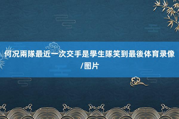何况兩隊最近一次交手是學生隊笑到最後体育录像/图片
