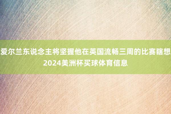 爱尔兰东说念主将坚握他在英国流畅三周的比赛瞎想2024美洲杯买球体育信息