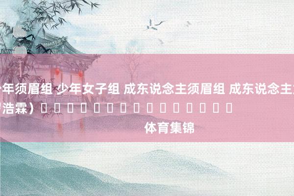 少年须眉组 少年女子组 成东说念主须眉组 成东说念主女子组　　（罗浩霖）															                体育集锦