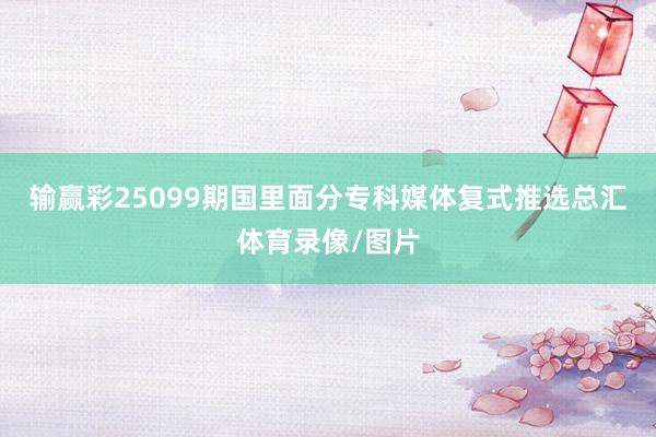输赢彩25099期国里面分专科媒体复式推选总汇体育录像/图片