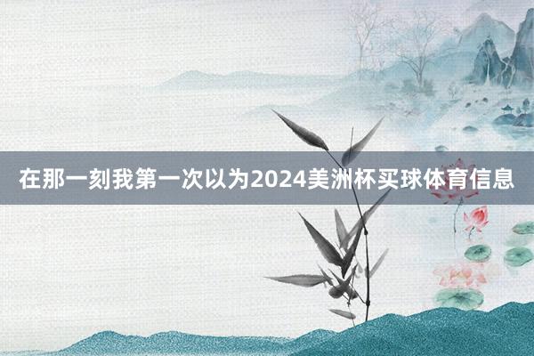 在那一刻我第一次以为2024美洲杯买球体育信息