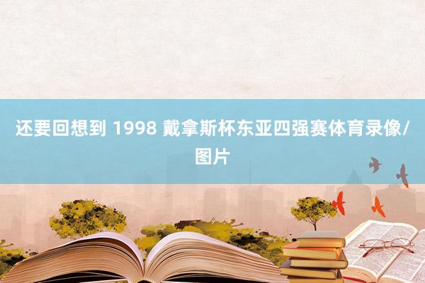还要回想到 1998 戴拿斯杯东亚四强赛体育录像/图片