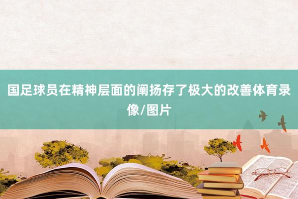 国足球员在精神层面的阐扬存了极大的改善体育录像/图片