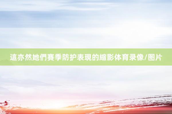 這亦然她們賽季防护表現的縮影体育录像/图片