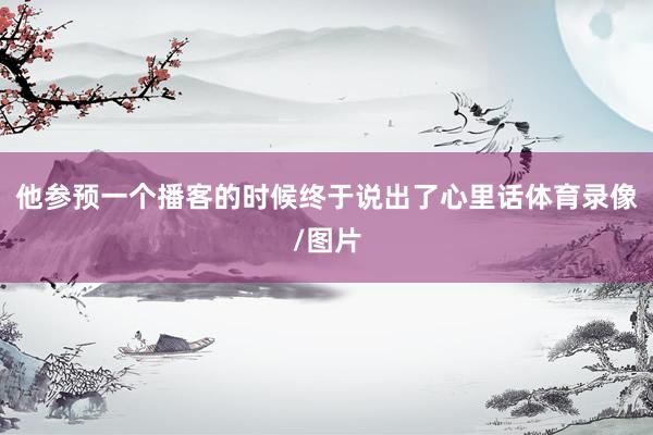 他参预一个播客的时候终于说出了心里话体育录像/图片