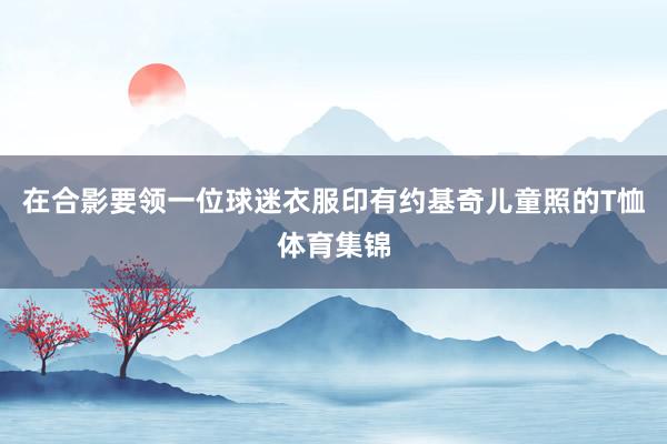 在合影要领一位球迷衣服印有约基奇儿童照的T恤体育集锦