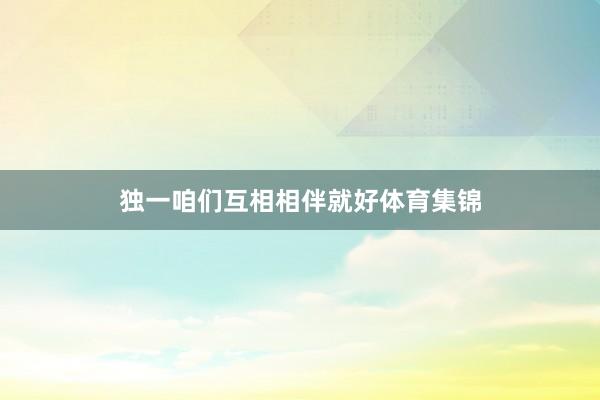 独一咱们互相相伴就好体育集锦