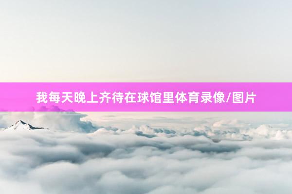我每天晚上齐待在球馆里体育录像/图片