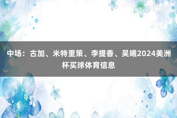 中场:古加、米特里策、李提香、吴曦2024美洲杯买球体育信息