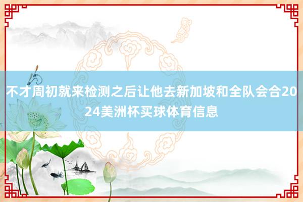 不才周初就来检测之后让他去新加坡和全队会合2024美洲杯买球体育信息