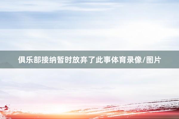 俱乐部接纳暂时放弃了此事体育录像/图片