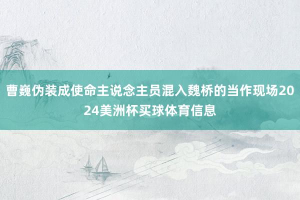 曹巍伪装成使命主说念主员混入魏桥的当作现场2024美洲杯买球体育信息