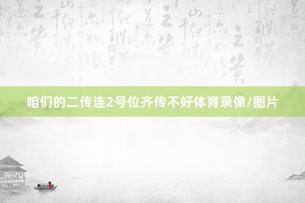 咱们的二传连2号位齐传不好体育录像/图片
