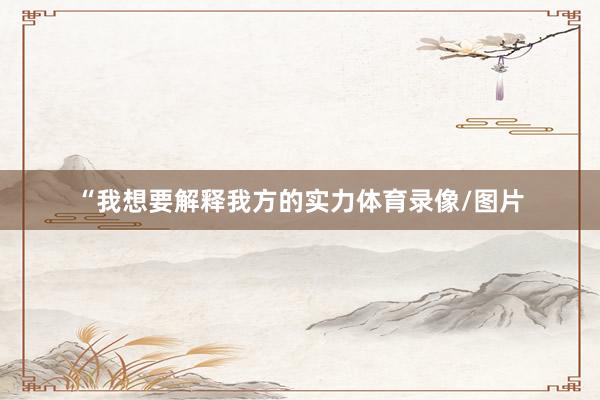 “我想要解释我方的实力体育录像/图片