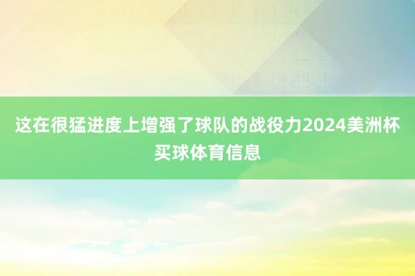 这在很猛进度上增强了球队的战役力2024美洲杯买球体育信息