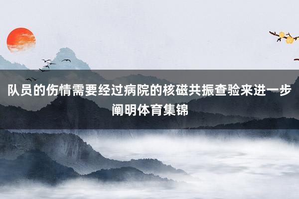 队员的伤情需要经过病院的核磁共振查验来进一步阐明体育集锦
