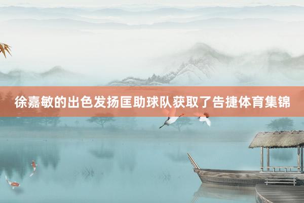 徐嘉敏的出色发扬匡助球队获取了告捷体育集锦