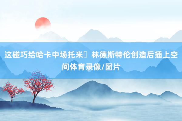 这碰巧给哈卡中场托米・林德斯特伦创造后插上空间体育录像/图片