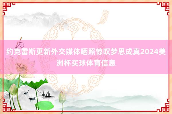 约克雷斯更新外交媒体晒照惊叹梦思成真2024美洲杯买球体育信息