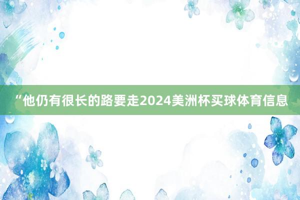 “他仍有很长的路要走2024美洲杯买球体育信息