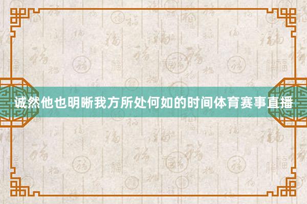 诚然他也明晰我方所处何如的时间体育赛事直播