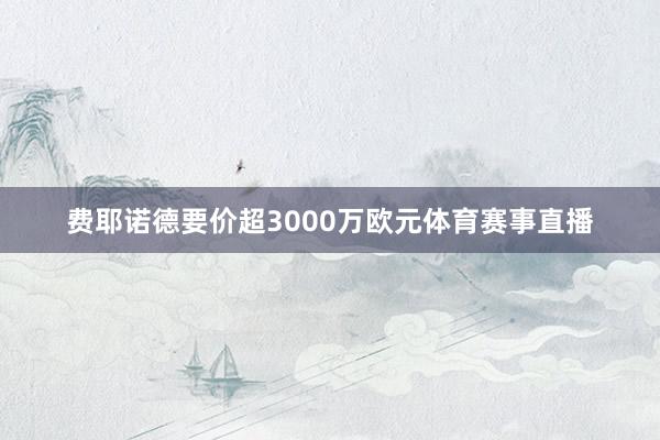 费耶诺德要价超3000万欧元体育赛事直播