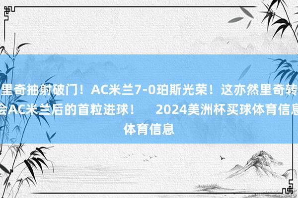 里奇抽射破门！AC米兰7-0珀斯光荣！这亦然里奇转会AC米兰后的首粒进球！    2024美洲杯买球体育信息