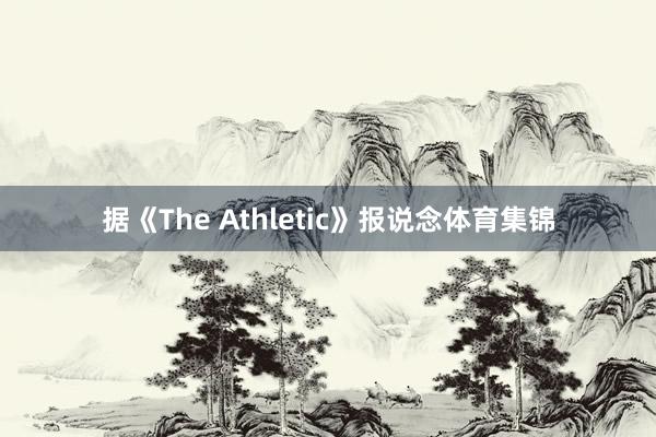 据《The Athletic》报说念体育集锦