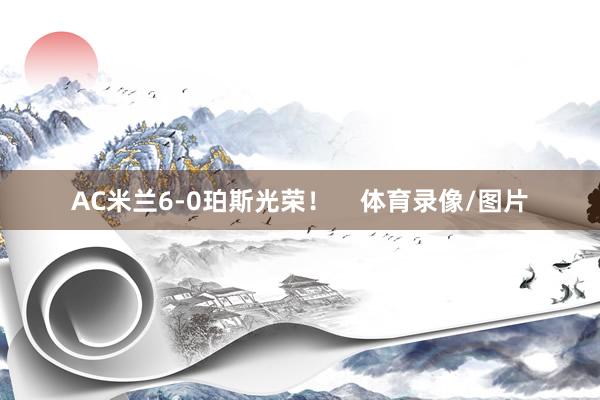 AC米兰6-0珀斯光荣！    体育录像/图片